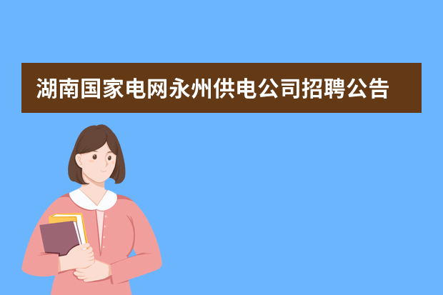 湖南国家电网永州供电公司招聘公告 供电所副所长竞聘演讲稿